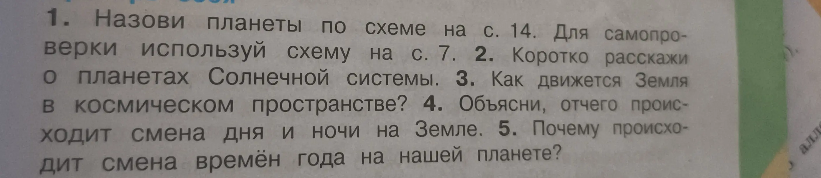 Объясни, как назвать планеты по схеме на с. 14; расскажи о планетах Солнечной системы; как движется Земля в космическом пространстве; отчего происходит смена дня и ночи на Земле; почему происходит смена времён года на нашей планете?