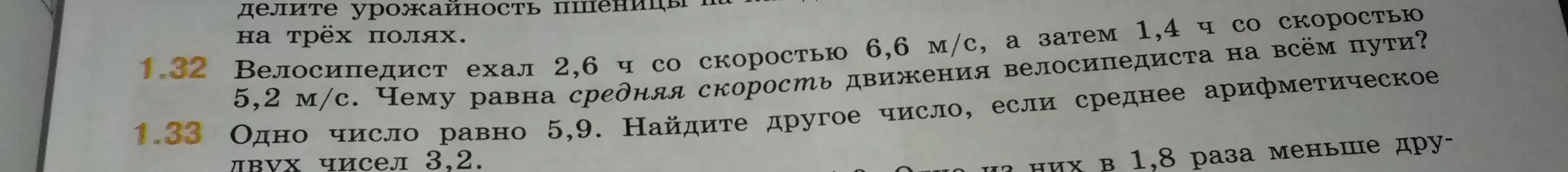 Помоги мне решить задачу 1.32: Велосипедист ехал 2,6 ч со скоростью 6,6 м/с, а затем 1,4 ч со скоростью 5,2 м/с. Чему равна средняя скорость движения велосипедиста на всём пути? И задачу 1.33: Одно число равно 5,9. Найдите другое число, если среднее арифметическое двух чисел 3,2.