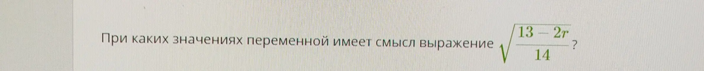 При каких значениях переменной имеет смысл выражение $\sqrt{\frac{13-2r}{14}}$?