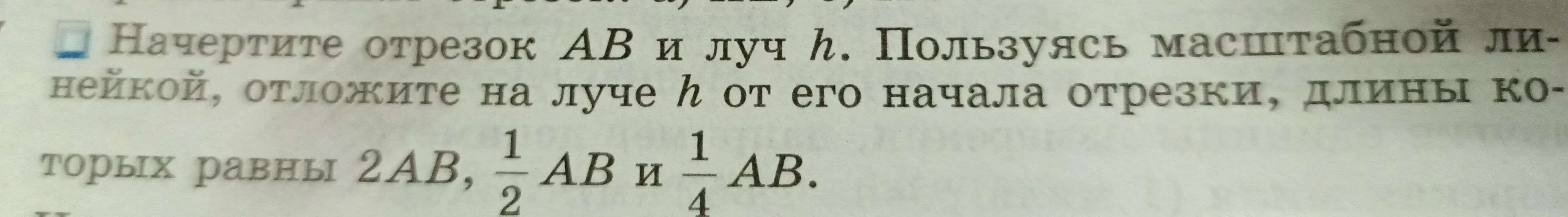 Помоги мне начертить отрезок AB и луч h, а затем отложить на луче отрезки 2AB, 1/2 AB и 1/4 AB