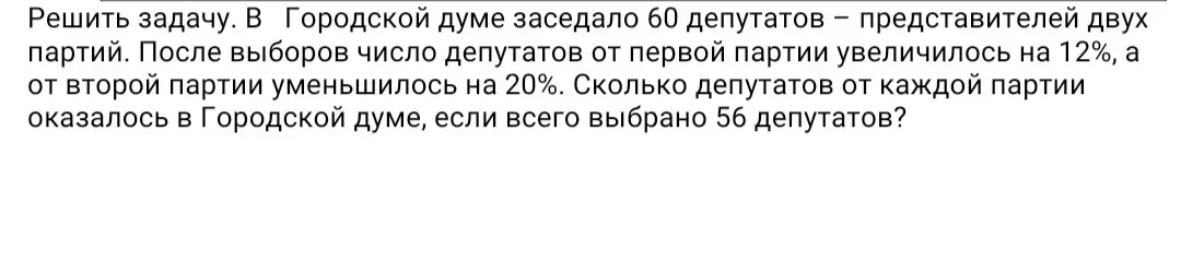 Реши задачу: В Городской думе заседало 60 депутатов, после выборов число депутатов от первой партии увеличилось на 12%, а от второй партии уменьшилось на 20%. Сколько депутатов от каждой партии оказалось в Городской думе, если всего выбрано 56 депутатов?