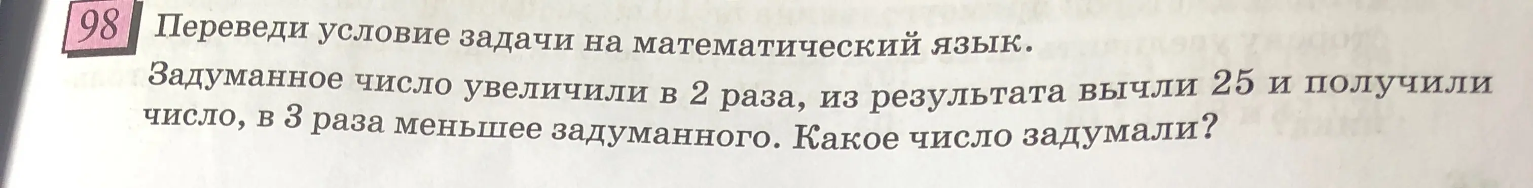 Переведи условие задачи на математический язык: задуманное число увеличили в 2 раза, из результата вычли 25 и получили число, в 3 раза меньшее задуманного.