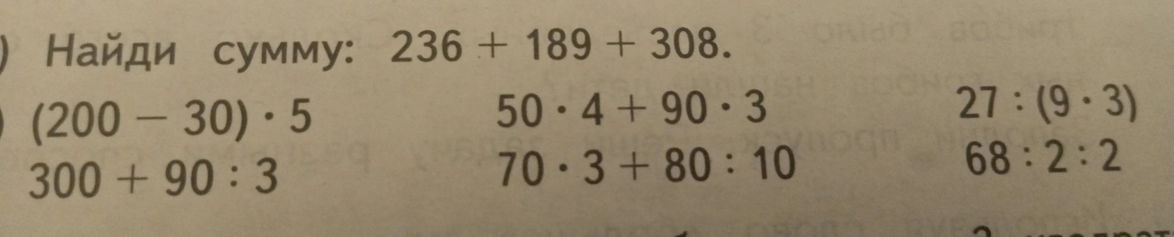 Помоги мне решить примеры: 236 + 189 + 308, (200-30) * 5, 300+90:3, 50*4+90*3, 27:(9*3), 70*3+80:10, 68:2:2