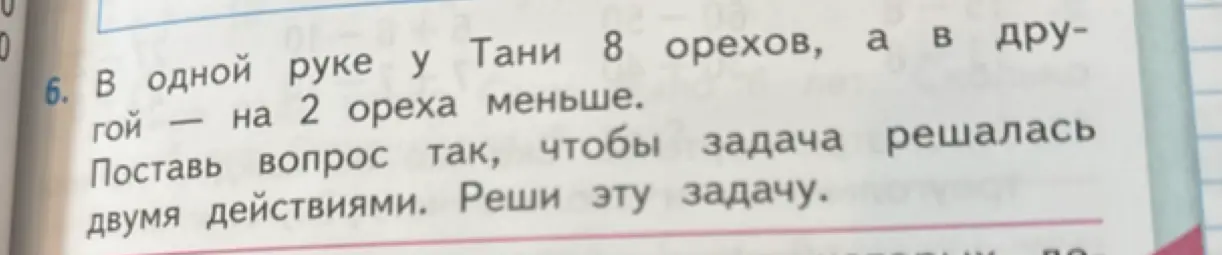 Как решить задачу: "В одной руке у Тани 8 орехов, а в другой — на 2 ореха меньше. Поставь вопрос так, чтобы задача решалась двумя действиями. Реши эту задачу"?