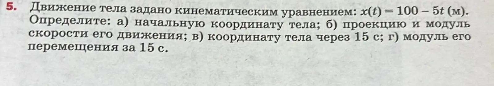 Можешь определить начальную координату тела, проекцию и модуль скорости его движения; координату тела через 15 с и модуль его перемещения за 15 с, если движение тела задано кинематическим уравнением: x(t) = 100 – 5t (м)?