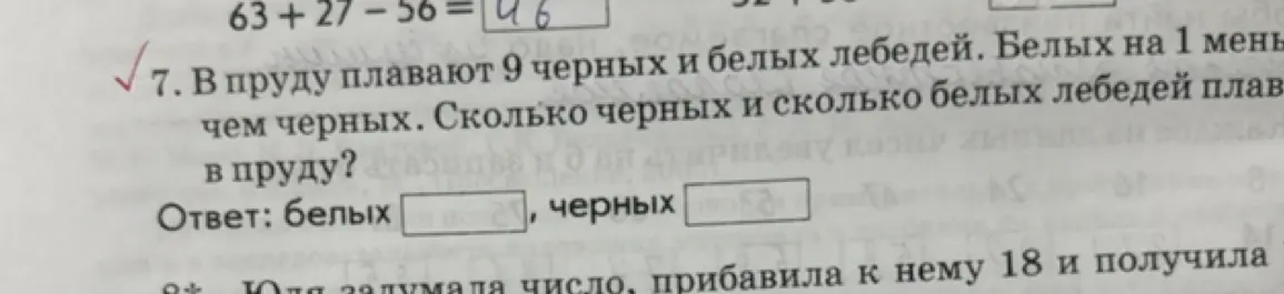 Помоги решить задачу: в пруду плавают 9 черных и белых лебедей, белых на 1 меньше чем черных, сколько черных и сколько белых лебедей плавает в пруду?
