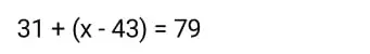Реши уравнение 31 + (x - 43) = 79