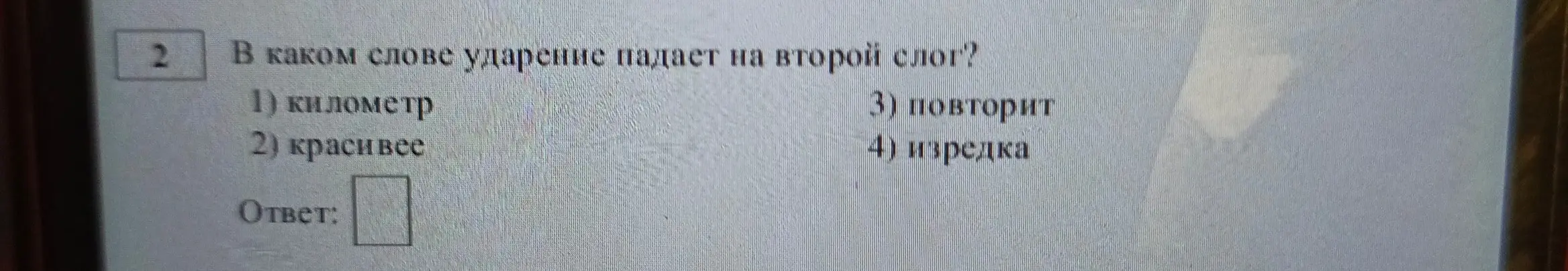 Определи, в каком слове ударение падает на второй слог: километр, красивее, повторит или изредка