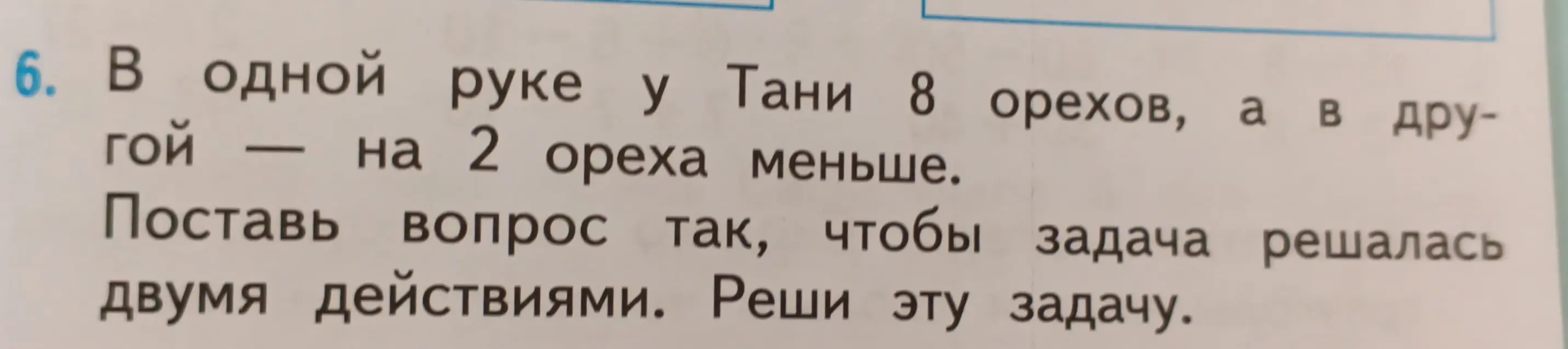 Помоги составить вопрос к задаче так, чтобы она решалась двумя действиями и реши её. В одной руке у Тани 8 орехов, а в другой на 2 ореха меньше.