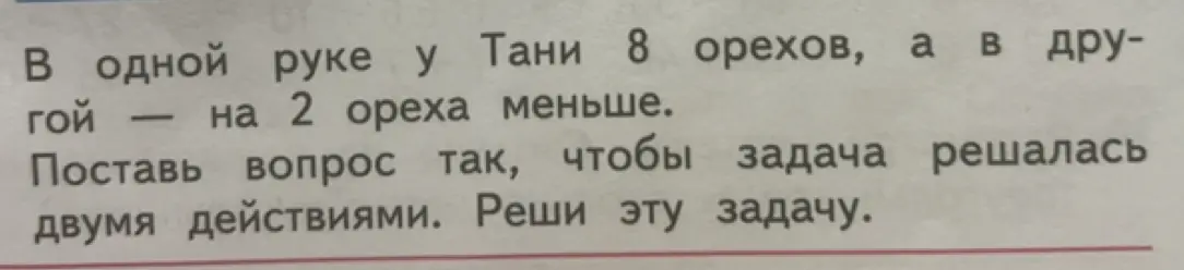 Помоги решить задачу: в одной руке у Тани 8 орехов, а в другой - на 2 ореха меньше. Поставь вопрос так, чтобы задача решалась двумя действиями. Реши эту задачу.