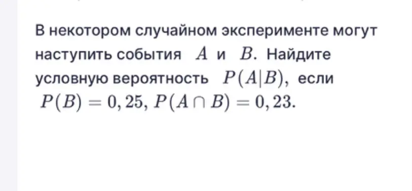 Найди условную вероятность P(A|B), если P(B) = 0, 25, P(A ∩ B) = 0,23.