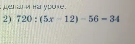 Помоги мне решить уравнение 720 : (5x-12) - 56 = 34