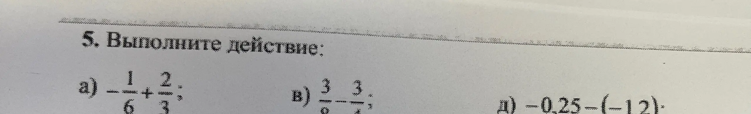Выполни действия: а) -1/6 + 2/3, в) 3/8 : 3/5, д) -0,25 - (-12)