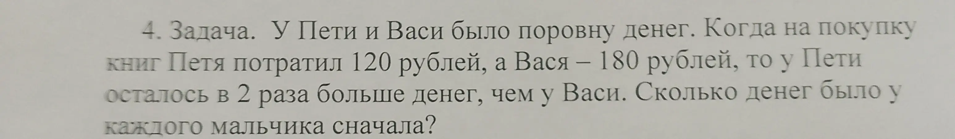 Ты просишь решить задачу: у Пети и Васи было поровну денег, Петя потратил 120 рублей, Вася – 180 рублей, у Пети осталось в 2 раза больше денег, чем у Васи. Сколько денег было у каждого мальчика сначала?