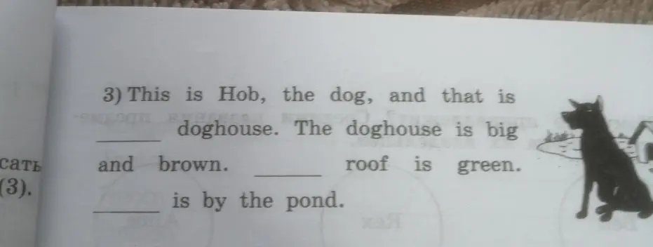 Ты просишь меня заполнить пропуски в предложении "This is Hob, the dog, and that is doghouse. The doghouse is big and brown. roof is green. is by the pond."