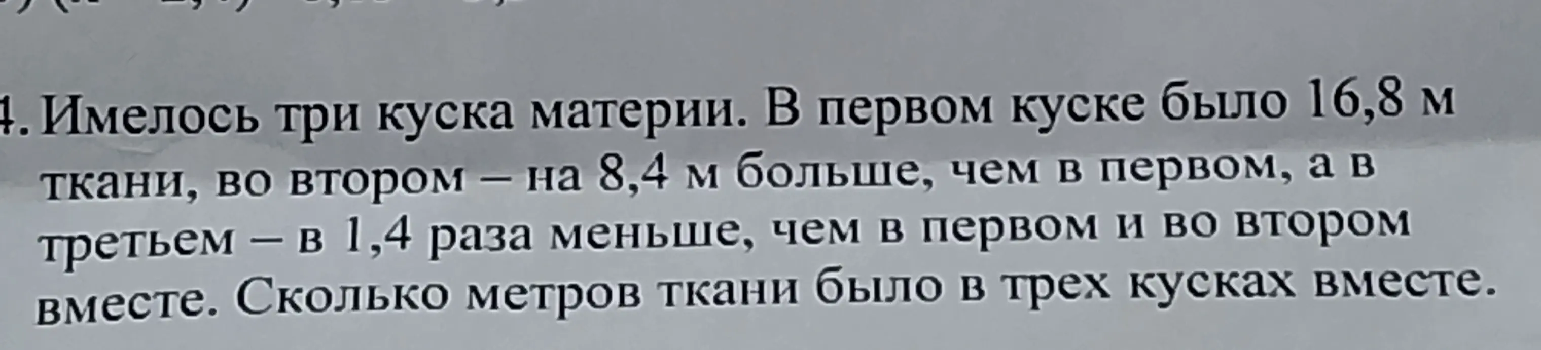Реши задачу: имелось три куска материи, в первом куске было 16,8 м ткани, во втором - на 8,4 м больше, чем в первом, а в третьем – в 1,4 раза меньше, чем в первом и во втором вместе. Сколько метров ткани было в трех кусках вместе.