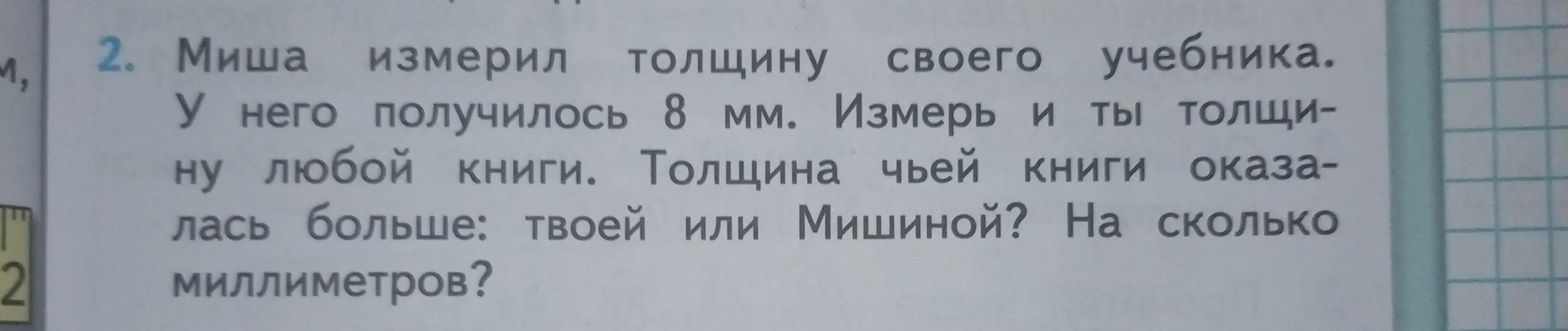 Миша измерил толщину своего учебника, у него получилось 8 мм. Нужно измерить толщину любой книги, толщина чьей книги оказалась больше: твоей или Мишиной, и на сколько миллиметров.