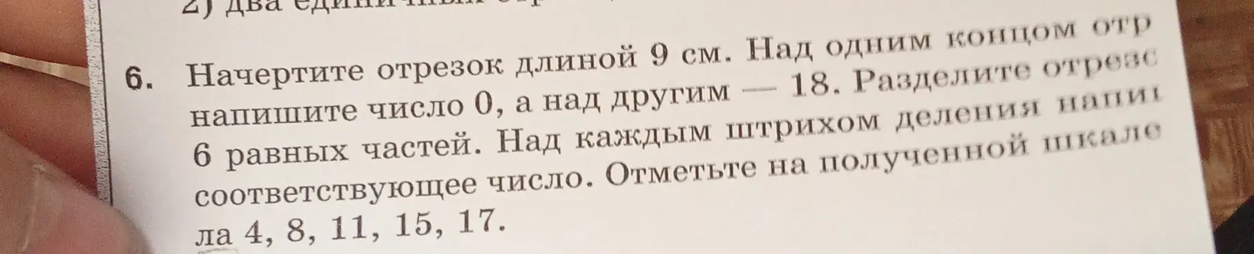 Объясни, как начертить отрезок длиной 9 см, отметить на одном конце число 0, на другом - 18, разделить на 6 равных частей и отметить числа 4, 8, 11, 15, 17.
