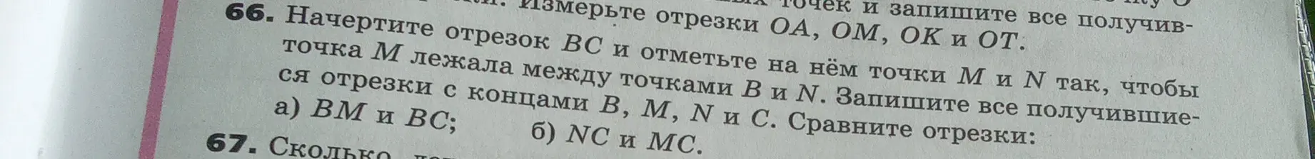 Ты просишь начертить отрезок BC, отметить на нём точки M и N так, чтобы точка M лежала между точками B и N, записать все получившиеся отрезки с концами B, M, N и C и сравнить отрезки BM и BC, NC и MC.
