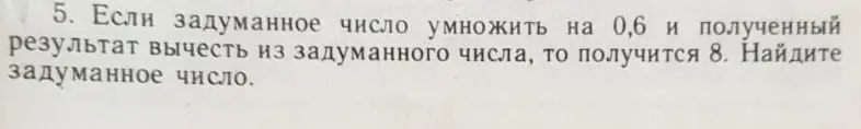 Если задуманное число умножить на 0,6 и полученный результат вычесть из задуманного числа, то получится 8. Как найти задуманное число?