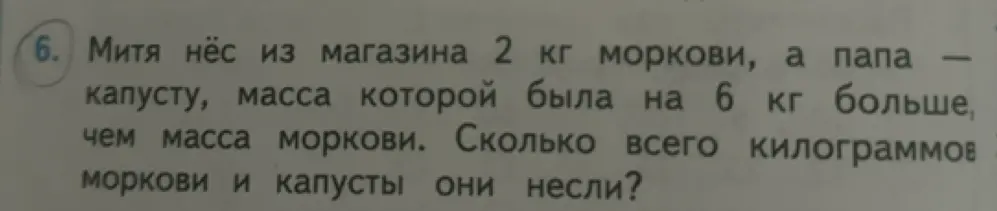 Помоги решить задачу: Митя нёс из магазина 2 кг моркови, а папа – капусту, масса которой была на 6 кг больше, чем масса моркови. Сколько всего килограммов моркови и капусты они несли?
