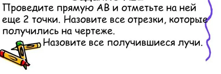 Ты просишь провести прямую AB и отметить на ней еще 2 точки, назвать все отрезки и лучи, которые получатся на чертеже.