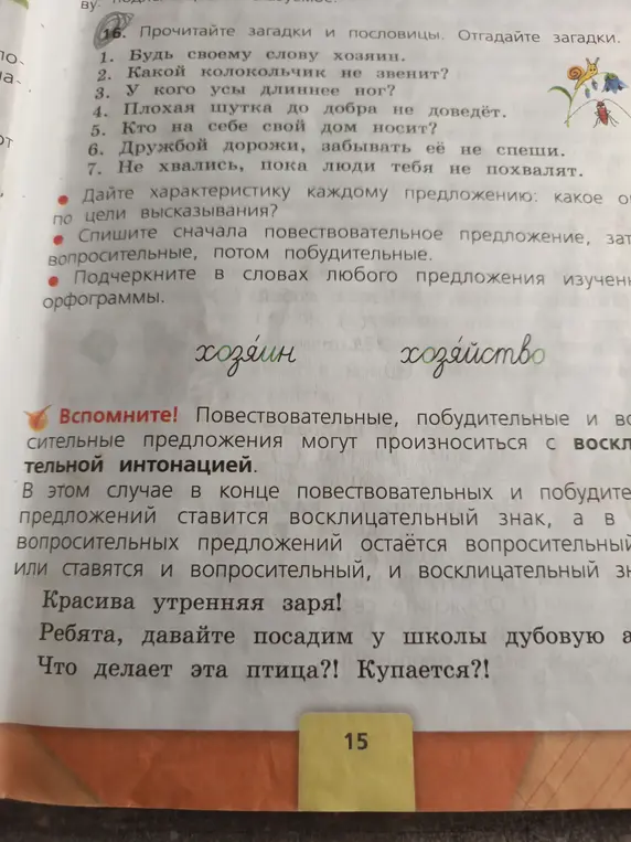 Выполни задание: прочитай загадки и пословицы, дай характеристику каждому предложению по цели высказывания, спиши сначала повествовательное предложение, затем вопросительные, потом побудительные и подчеркни в словах любого предложения изученные орфограммы.