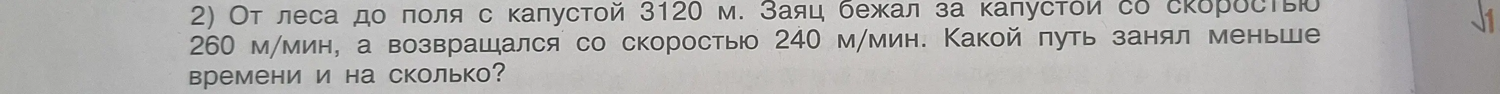 Вычисли, какой путь занял меньше времени и на сколько: от леса до поля с капустой 3120 м. Заяц бежал за капустой со скоростью 260 м/мин, а возвращался со скоростью 240 м/мин.