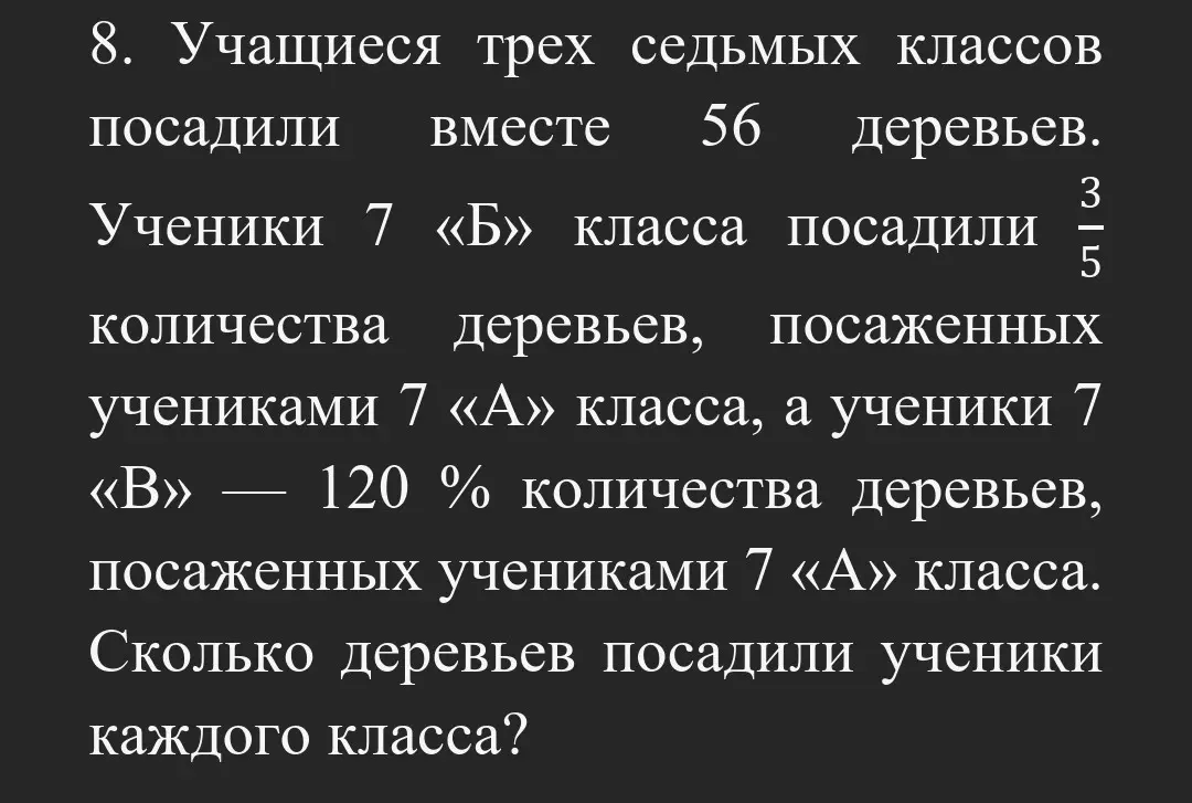 Вычисли количество деревьев, посаженных учениками каждого класса, если всего учащиеся трех седьмых классов посадили вместе 56 деревьев, ученики 7 «Б» класса посадили 3/5 количества деревьев, посаженных учениками 7 «А» класса, а ученики 7 «В» — 120 % количества деревьев, посаженных учениками 7 «А» класса.