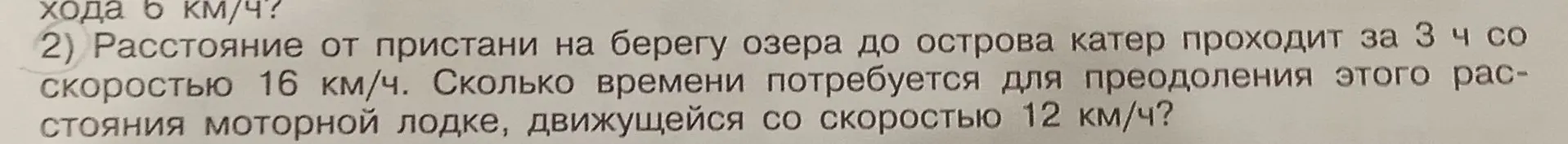 Помоги решить задачу: Расстояние от пристани до острова катер проходит за 3 часа со скоростью 16 км/ч. Сколько времени потребуется для преодоления этого расстояния моторной лодке, движущейся со скоростью 12 км/ч?