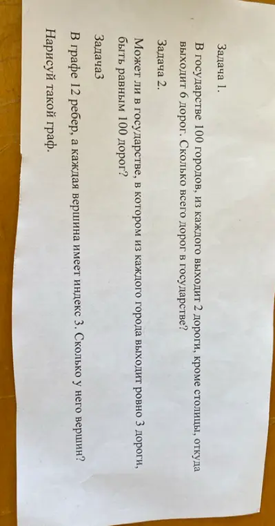 Объясни, как решить задачи: 1) В государстве 100 городов, из каждого выходит 2 дороги, кроме столицы, откуда выходит 6 дорог. Сколько всего дорог в государстве? 2) Может ли в государстве, в котором из каждого города выходит ровно 3 дороги, быть равным 100 дорог? 3) В графе 12 ребер, а каждая вершина имеет индекс 3. Сколько у него вершин? Нарисуй такой граф.