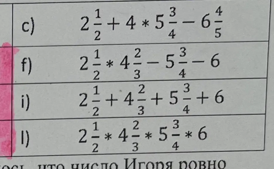 Вычисли, пожалуйста, примеры: c) 2 1/2 + 4 * 5 3/4 - 6 4/5, f) 2 1/2 * 4 2/3 - 5 3/4 - 6, i) 2 1/2 + 4 2/3 + 5 3/4 + 6, l) 2 1/2 * 4 2/3 * 5 3/4 * 6