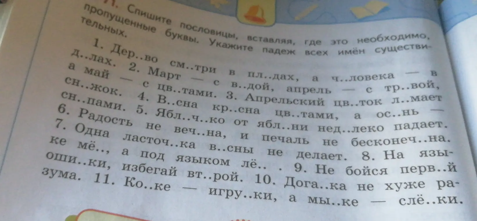 Помоги, пожалуйста, с первым заданием: Спишите пословицы, вставляя, где это необходимо, пропущенные буквы. Укажите падеж всех имён существительных.