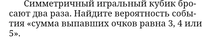 Ты просишь меня найти вероятность того, что сумма выпавших очков на симметричном игральном кубике, брошенном два раза, будет равна 3, 4 или 5.