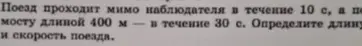 Ты просишь меня решить задачу по физике: 'Поезд проходит мимо наблюдателя в течение 10 с, а по мосту длиной 400 м в течение 30 с. Определите длину и скорость поезда.'