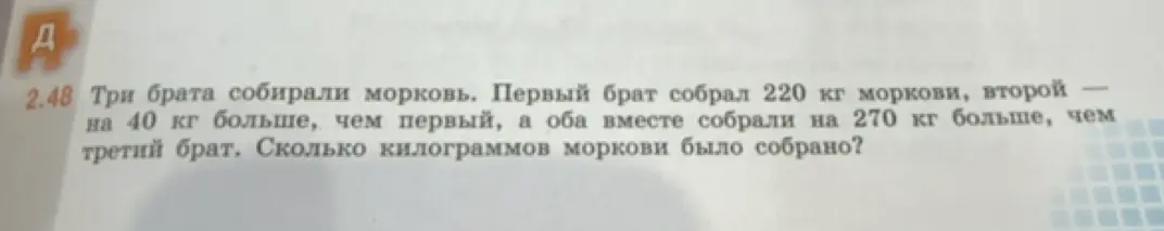 Помоги решить задачу: Три брата собирали морковь. Первый брат собрал 220 кг моркови, второй на 40 кг больше, чем первый, а оба вместе собрали на 270 кг больше, чем третий брат. Сколько килограммов моркови было собрано?