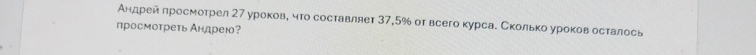 Ты просишь решить задачу: Андрей просмотрел 27 уроков, что составляет 37,5% от всего курса. Сколько уроков осталось просмотреть Андрею?