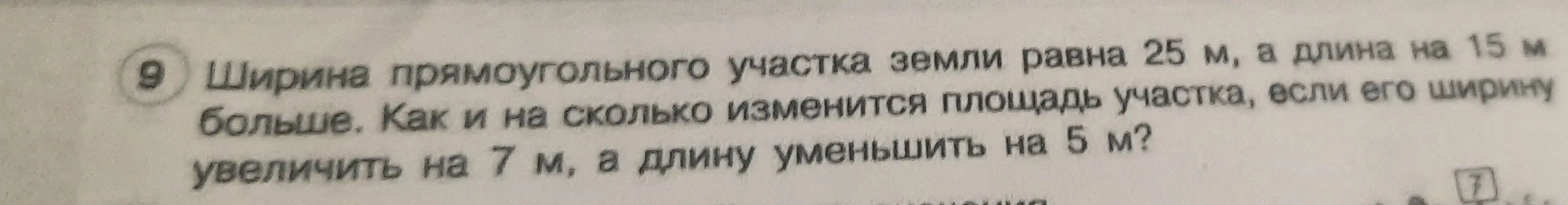 Как и на сколько изменится площадь прямоугольного участка земли, если его ширину увеличить на 7 м, а длину уменьшить на 5 м, при условии, что ширина участка равна 25 м, а длина на 15 м больше?