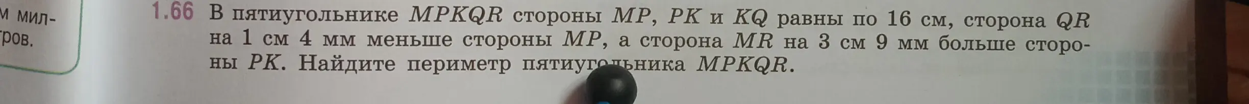 Объясни, как найти периметр пятиугольника MPKQR, если стороны MP, PK и KQ равны по 16 см, сторона QR на 1 см 4 мм меньше стороны MP, а сторона MR на 3 см 9 мм больше стороны PK.