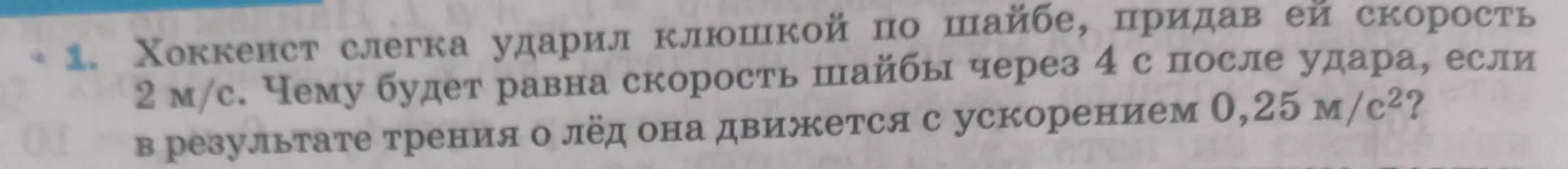 Чему будет равна скорость шайбы через 4 с после удара, если хоккеист слегка ударил клюшкой по шайбе, придав ей скорость 2 м/с, в результате трения о лёд она движется с ускорением 0,25 м/с²?