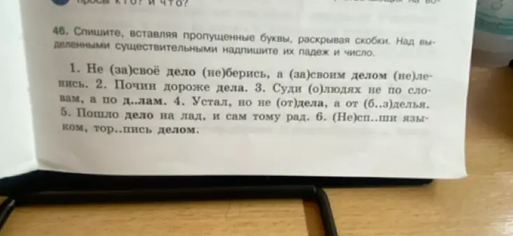Спиши, вставляя пропущенные буквы, раскрывая скобки. Над выделенными существительными надпиши их падеж и число: Не (за)своё дело (не) берись...