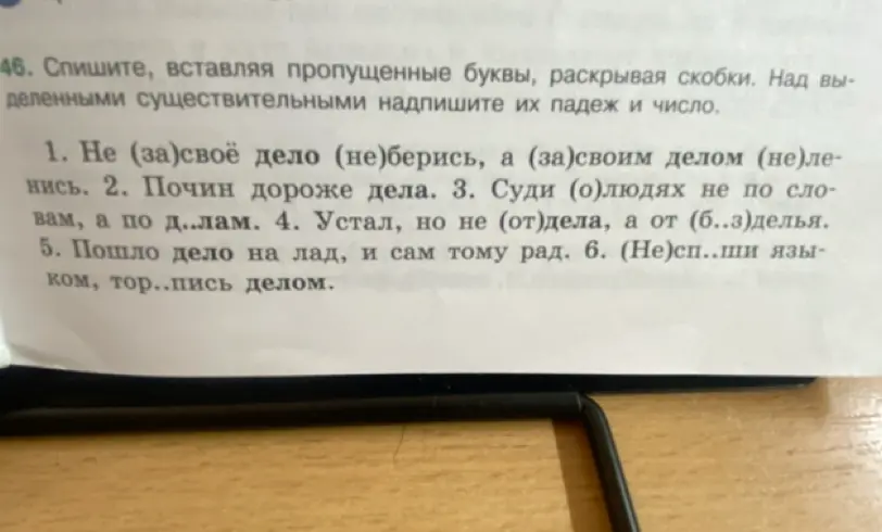 Помоги, пожалуйста, с упражнением: нужно вставить пропущенные буквы, раскрыть скобки и над выделенными существительными надписать их падеж и число. Не (за)своё дело (не)берись, а (за)своим делом (не)ленись.