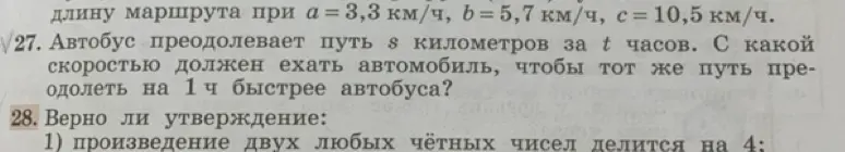 Предложи решение задач: 27. Автобус преодолевает путь s километров за t часов. С какой скоростью должен ехать автомобиль, чтобы тот же путь преодолеть на 1 ч быстрее автобуса? 28. Верно ли утверждение: 1) произведение двух любых чётных чисел делится на 4