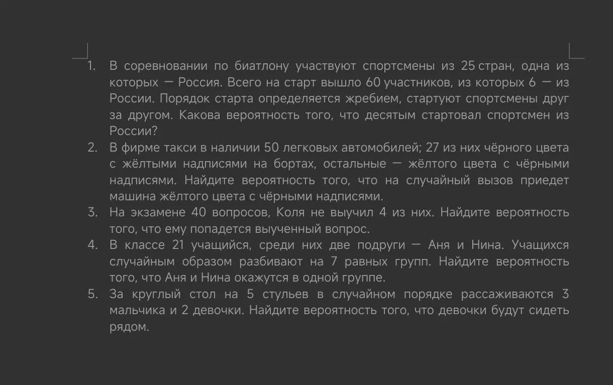 Ты просишь меня решить задачи на вероятность: 1) Какова вероятность, что десятым стартовал спортсмен из России? 2) Какова вероятность, что на случайный вызов приедет машина жёлтого цвета с чёрными надписями? 3) Какова вероятность, что Коле попадется выученный вопрос? 4) Какова вероятность, что Аня и Нина окажутся в одной группе? 5) Какова вероятность, что девочки будут сидеть рядом?