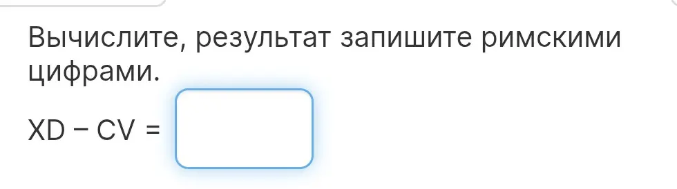 Вычисли и запиши результат римскими цифрами: XD - CV = ?