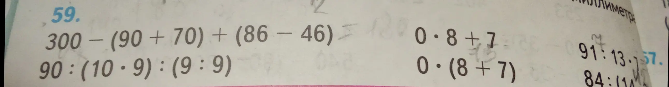 Помоги мне решить примеры: 300-(90+70) + (86-46), 90:(10*9) : (9:9), 0 * 8 + 7, 0 * (8 + 7), 91 * 13, 84:14