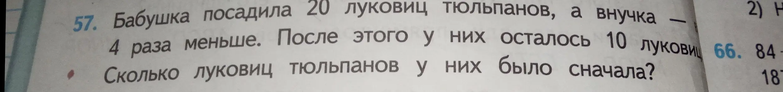 Ты просишь меня решить задачу: 'Бабушка посадила 20 луковиц тюльпанов, а внучка – в 4 раза меньше. После этого у них осталось 10 луковиц. Сколько луковиц тюльпанов у них было сначала?'