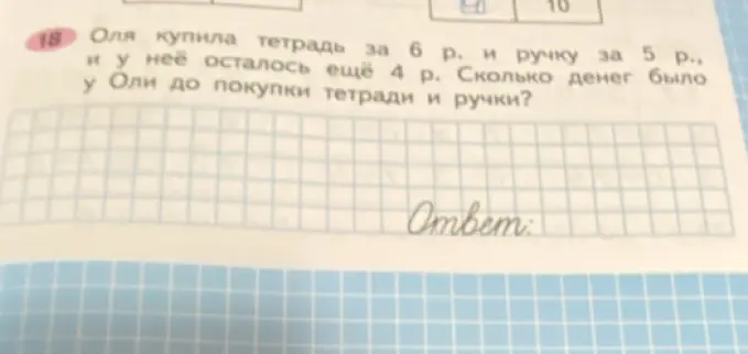 Вычисли, сколько денег было у Оли до покупки тетради и ручки, если тетрадь стоит 6 р., ручка - 5 р., и у неё осталось ещё 4 р.