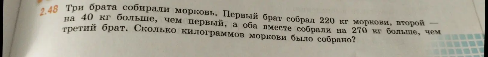 Помоги решить задачу: Три брата собирали морковь. Первый брат собрал 220 кг моркови, второй на 40 кг больше, чем первый, а оба вместе собрали на 270 кг больше, чем третий брат. Сколько килограммов моркови было собрано?