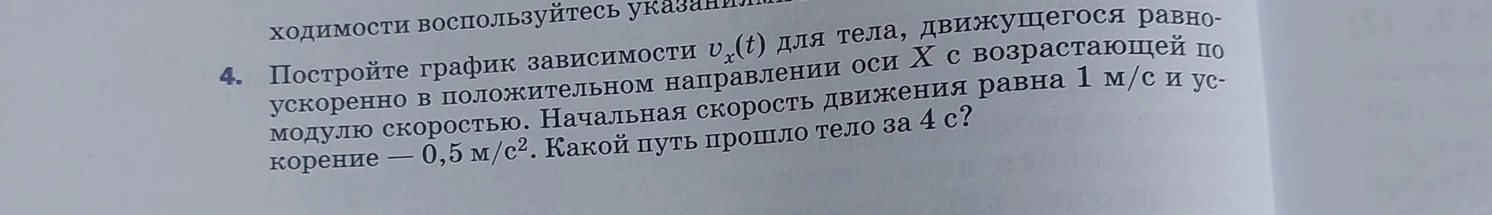 Построй график зависимости vₓ(t) для тела, движущегося равноускоренно в положительном направлении оси Х с возрастающей по модулю скоростью, если начальная скорость движения равна 1 м/с и ускорение - 0,5 м/с². Какой путь прошло тело за 4 с?